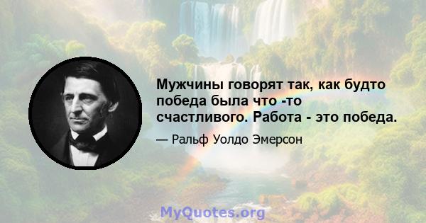 Мужчины говорят так, как будто победа была что -то счастливого. Работа - это победа.