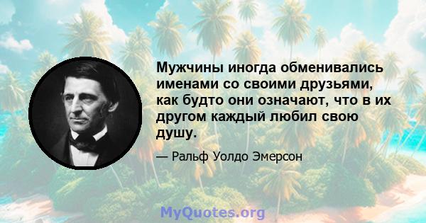 Мужчины иногда обменивались именами со своими друзьями, как будто они означают, что в их другом каждый любил свою душу.