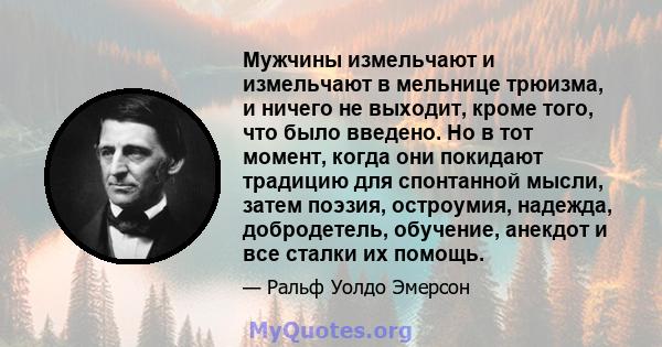 Мужчины измельчают и измельчают в мельнице трюизма, и ничего не выходит, кроме того, что было введено. Но в тот момент, когда они покидают традицию для спонтанной мысли, затем поэзия, остроумия, надежда, добродетель,