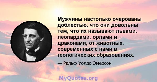 Мужчины настолько очарованы доблестью, что они довольны тем, что их называют львами, леопардами, орлами и драконами, от животных, современных с нами в геологических образованиях.