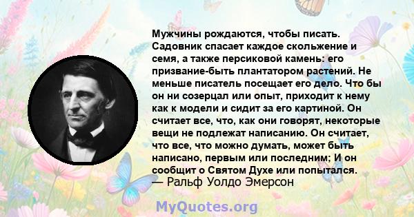 Мужчины рождаются, чтобы писать. Садовник спасает каждое скольжение и семя, а также персиковой камень: его призвание-быть плантатором растений. Не меньше писатель посещает его дело. Что бы он ни созерцал или опыт,