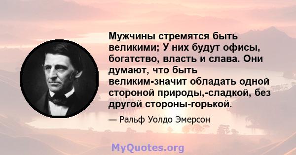 Мужчины стремятся быть великими; У них будут офисы, богатство, власть и слава. Они думают, что быть великим-значит обладать одной стороной природы,-сладкой, без другой стороны-горькой.