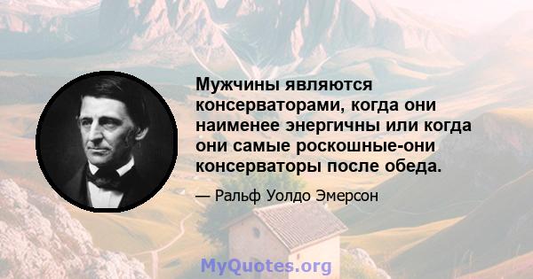 Мужчины являются консерваторами, когда они наименее энергичны или когда они самые роскошные-они консерваторы после обеда.