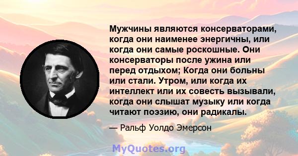 Мужчины являются консерваторами, когда они наименее энергичны, или когда они самые роскошные. Они консерваторы после ужина или перед отдыхом; Когда они больны или стали. Утром, или когда их интеллект или их совесть