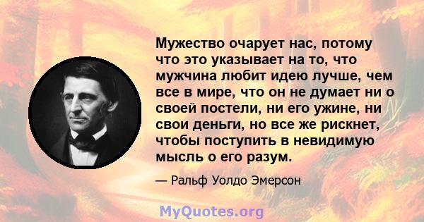 Мужество очарует нас, потому что это указывает на то, что мужчина любит идею лучше, чем все в мире, что он не думает ни о своей постели, ни его ужине, ни свои деньги, но все же рискнет, чтобы поступить в невидимую мысль 