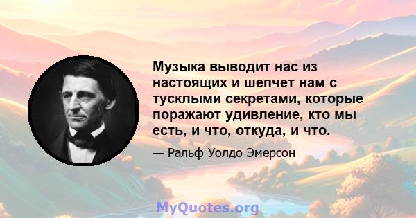 Музыка выводит нас из настоящих и шепчет нам с тусклыми секретами, которые поражают удивление, кто мы есть, и что, откуда, и что.