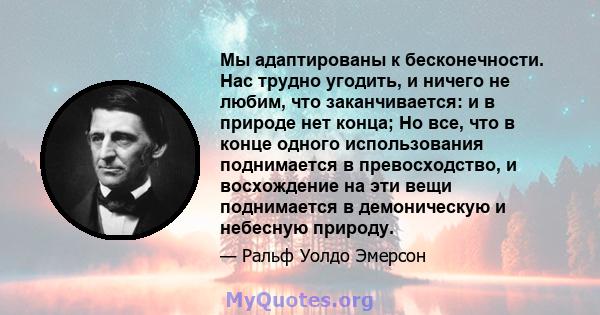 Мы адаптированы к бесконечности. Нас трудно угодить, и ничего не любим, что заканчивается: и в природе нет конца; Но все, что в конце одного использования поднимается в превосходство, и восхождение на эти вещи