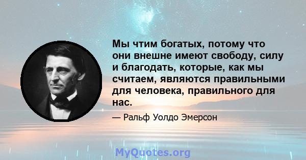 Мы чтим богатых, потому что они внешне имеют свободу, силу и благодать, которые, как мы считаем, являются правильными для человека, правильного для нас.