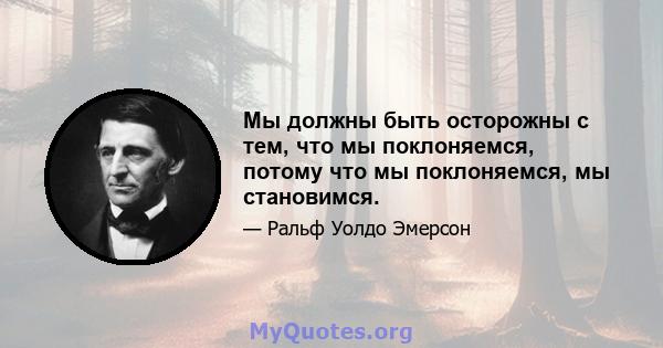 Мы должны быть осторожны с тем, что мы поклоняемся, потому что мы поклоняемся, мы становимся.