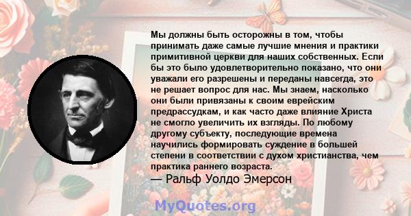 Мы должны быть осторожны в том, чтобы принимать даже самые лучшие мнения и практики примитивной церкви для наших собственных. Если бы это было удовлетворительно показано, что они уважали его разрешены и переданы