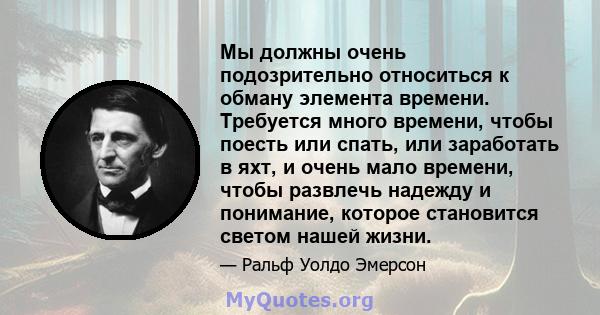 Мы должны очень подозрительно относиться к обману элемента времени. Требуется много времени, чтобы поесть или спать, или заработать в яхт, и очень мало времени, чтобы развлечь надежду и понимание, которое становится