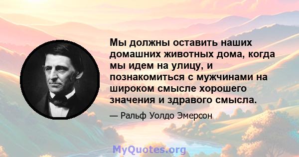 Мы должны оставить наших домашних животных дома, когда мы идем на улицу, и познакомиться с мужчинами на широком смысле хорошего значения и здравого смысла.