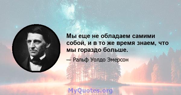 Мы еще не обладаем самими собой, и в то же время знаем, что мы гораздо больше.