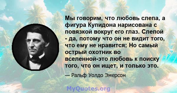 Мы говорим, что любовь слепа, а фигура Купидона нарисована с повязкой вокруг его глаз. Слепой - да, потому что он не видит того, что ему не нравится; Но самый острый охотник во вселенной-это любовь к поиску того, что он 