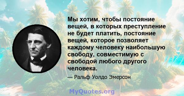 Мы хотим, чтобы постояние вещей, в которых преступление не будет платить, постояние вещей, которое позволяет каждому человеку наибольшую свободу, совместимую с свободой любого другого человека.