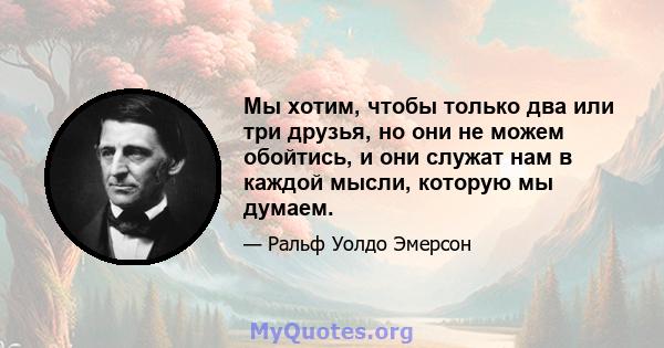 Мы хотим, чтобы только два или три друзья, но они не можем обойтись, и они служат нам в каждой мысли, которую мы думаем.