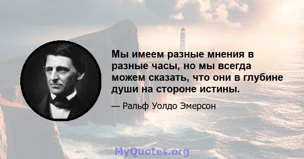 Мы имеем разные мнения в разные часы, но мы всегда можем сказать, что они в глубине души на стороне истины.