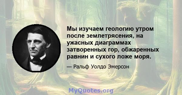 Мы изучаем геологию утром после землетрясения, на ужасных диаграммах затворенных гор, обжаренных равнин и сухого ложе моря.