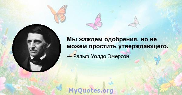 Мы жаждем одобрения, но не можем простить утверждающего.