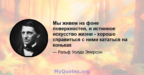 Мы живем на фоне поверхностей, и истинное искусство жизни - хорошо справиться с ними кататься на коньках