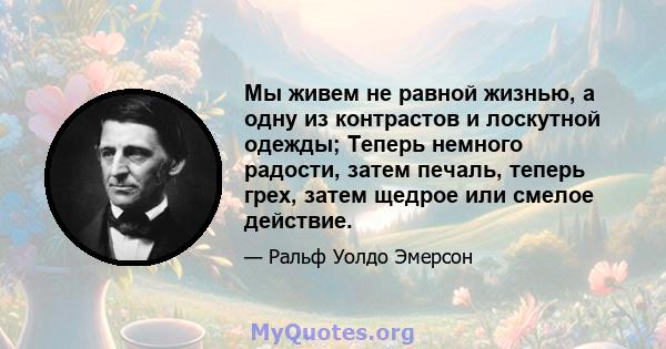 Мы живем не равной жизнью, а одну из контрастов и лоскутной одежды; Теперь немного радости, затем печаль, теперь грех, затем щедрое или смелое действие.