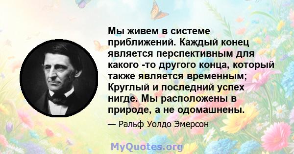 Мы живем в системе приближений. Каждый конец является перспективным для какого -то другого конца, который также является временным; Круглый и последний успех нигде. Мы расположены в природе, а не одомашнены.