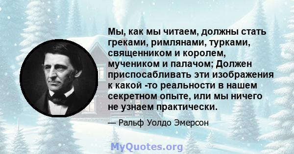 Мы, как мы читаем, должны стать греками, римлянами, турками, священником и королем, мучеником и палачом; Должен приспосабливать эти изображения к какой -то реальности в нашем секретном опыте, или мы ничего не узнаем