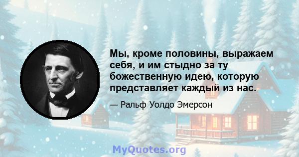 Мы, кроме половины, выражаем себя, и им стыдно за ту божественную идею, которую представляет каждый из нас.