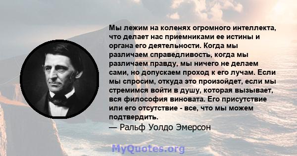 Мы лежим на коленях огромного интеллекта, что делает нас приемниками ее истины и органа его деятельности. Когда мы различаем справедливость, когда мы различаем правду, мы ничего не делаем сами, но допускаем проход к его 