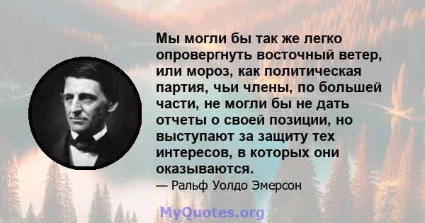 Мы могли бы так же легко опровергнуть восточный ветер, или мороз, как политическая партия, чьи члены, по большей части, не могли бы не дать отчеты о своей позиции, но выступают за защиту тех интересов, в которых они