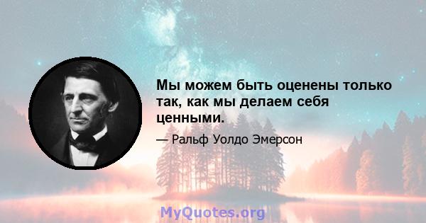 Мы можем быть оценены только так, как мы делаем себя ценными.