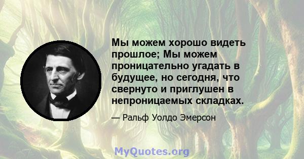 Мы можем хорошо видеть прошлое; Мы можем проницательно угадать в будущее, но сегодня, что свернуто и приглушен в непроницаемых складках.