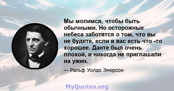 Мы молимся, чтобы быть обычными. Но осторожные небеса заботятся о том, что вы не будете, если в вас есть что -то хорошее. Данте был очень плохой, и никогда не приглашали на ужин.