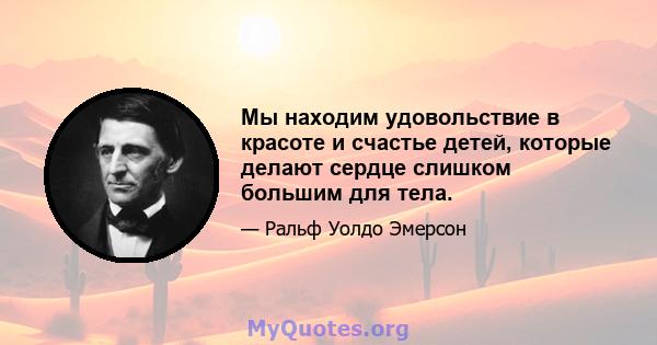 Мы находим удовольствие в красоте и счастье детей, которые делают сердце слишком большим для тела.