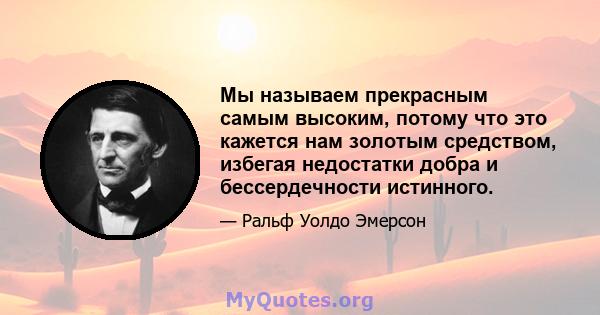 Мы называем прекрасным самым высоким, потому что это кажется нам золотым средством, избегая недостатки добра и бессердечности истинного.