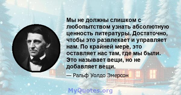 Мы не должны слишком с любопытством узнать абсолютную ценность литературы. Достаточно, чтобы это развлекает и управляет нам. По крайней мере, это оставляет нас там, где мы были. Это называет вещи, но не добавляет вещи.