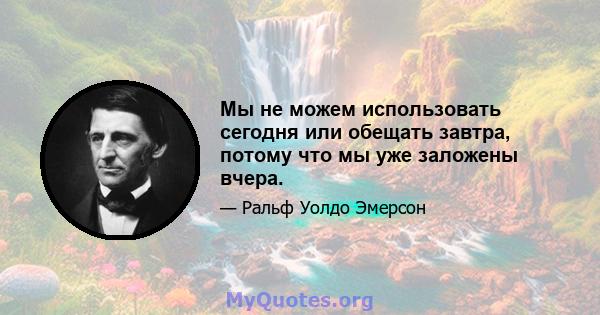 Мы не можем использовать сегодня или обещать завтра, потому что мы уже заложены вчера.