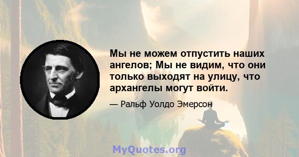 Мы не можем отпустить наших ангелов; Мы не видим, что они только выходят на улицу, что архангелы могут войти.