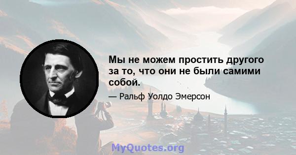 Мы не можем простить другого за то, что они не были самими собой.