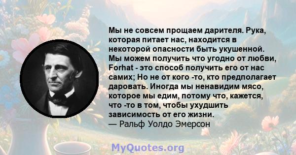 Мы не совсем прощаем дарителя. Рука, которая питает нас, находится в некоторой опасности быть укушенной. Мы можем получить что угодно от любви, Forhat - это способ получить его от нас самих; Но не от кого -то, кто