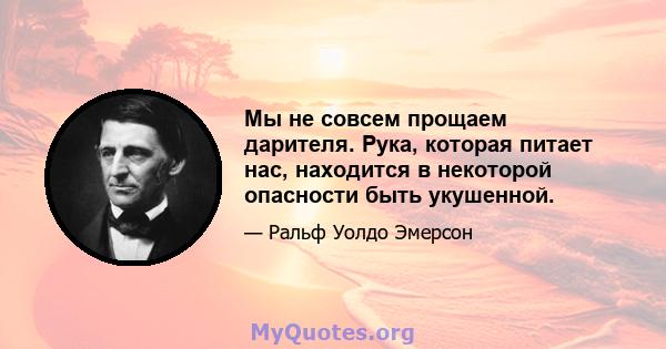 Мы не совсем прощаем дарителя. Рука, которая питает нас, находится в некоторой опасности быть укушенной.