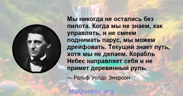 Мы никогда не остались без пилота. Когда мы не знаем, как управлять, и не смеем поднимать парус, мы можем дрейфовать. Текущий знает путь, хотя мы не делаем. Корабль Небес направляет себя и не примет деревянный руль.