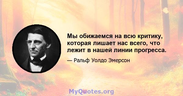 Мы обижаемся на всю критику, которая лишает нас всего, что лежит в нашей линии прогресса.