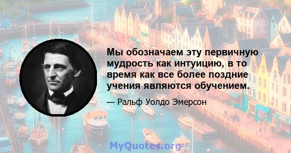 Мы обозначаем эту первичную мудрость как интуицию, в то время как все более поздние учения являются обучением.