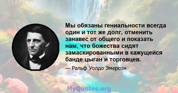 Мы обязаны гениальности всегда один и тот же долг, отменить занавес от общего и показать нам, что божества сидят замаскированными в кажущейся банде цыган и торговцев.