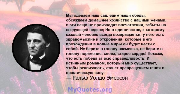 Мы одеваем наш сад, едим наши обеды, обсуждаем домашнее хозяйство с нашими женами, и эти вещи не производят впечатления, забыты на следующей неделе; Но в одиночестве, к которому каждый человек всегда возвращается, у