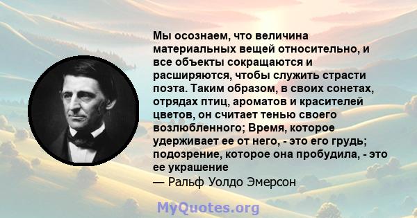 Мы осознаем, что величина материальных вещей относительно, и все объекты сокращаются и расширяются, чтобы служить страсти поэта. Таким образом, в своих сонетах, отрядах птиц, ароматов и красителей цветов, он считает