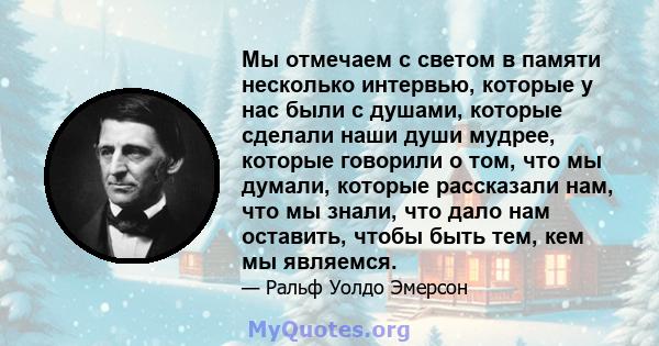 Мы отмечаем с светом в памяти несколько интервью, которые у нас были с душами, которые сделали наши души мудрее, которые говорили о том, что мы думали, которые рассказали нам, что мы знали, что дало нам оставить, чтобы