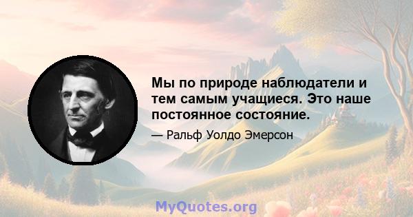 Мы по природе наблюдатели и тем самым учащиеся. Это наше постоянное состояние.