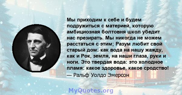 Мы приходим к себе и будем подружиться с материей, которую амбициозная болтовня школ убедит нас презирать. Мы никогда не можем расстаться с этим; Разум любит свой старый дом: как вода на нашу жажду, как и Рок, земля, на 